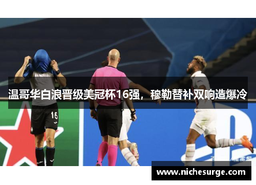 温哥华白浪晋级美冠杯16强，穆勒替补双响造爆冷